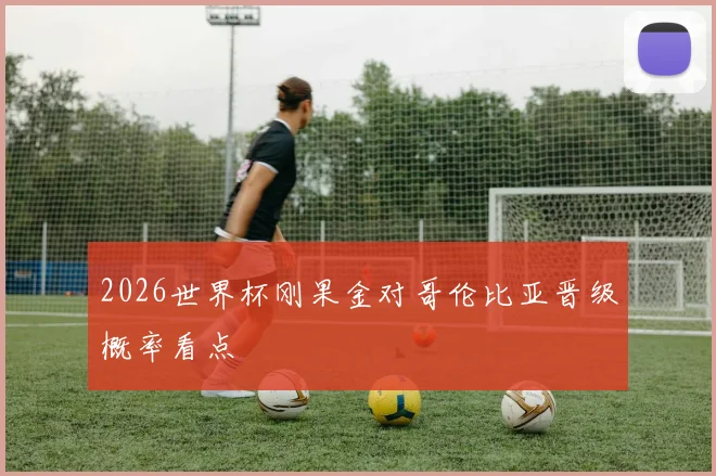 2026世界杯刚果金对哥伦比亚晋级概率看点