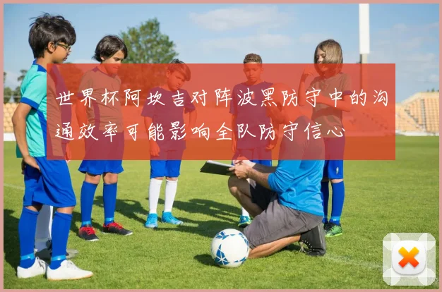 世界杯阿坎吉对阵波黑防守中的沟通效率可能影响全队防守信心