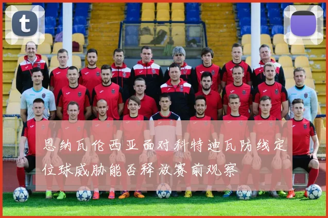 恩纳瓦伦西亚面对科特迪瓦防线定位球威胁能否释放赛前观察
