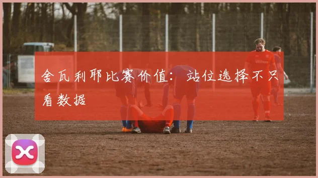 舍瓦利耶比赛价值:站位选择不只看数据